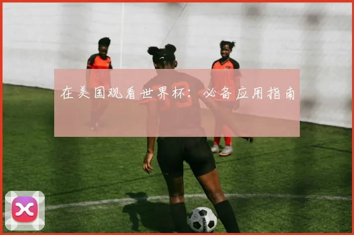 在美国观看世界杯：必备应用指南