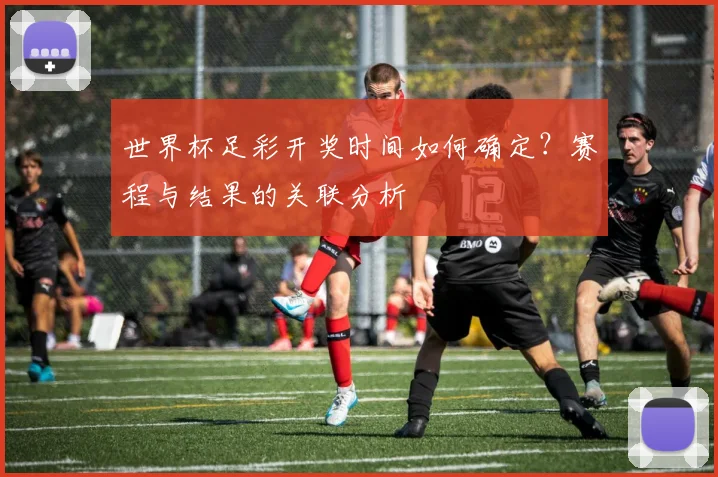 世界杯足彩开奖时间如何确定？赛程与结果的关联分析