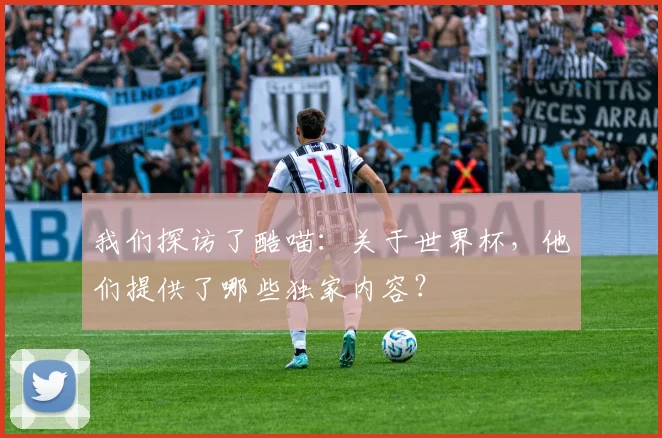 我们探访了酷喵：关于世界杯，他们提供了哪些独家内容？